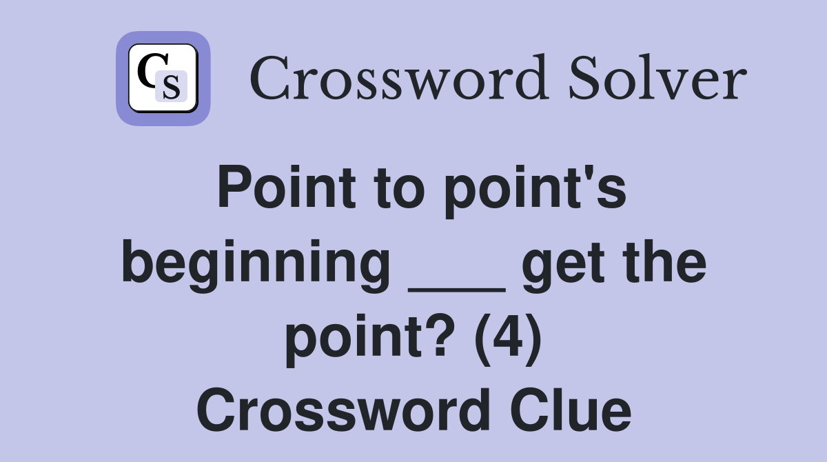 Point to point's beginning ___ get the point? (4) Crossword Clue